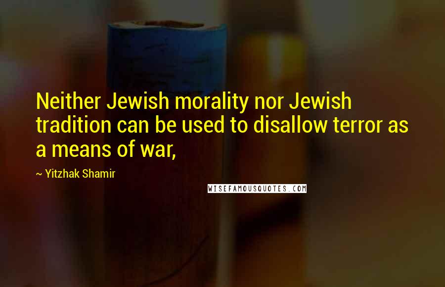 Yitzhak Shamir Quotes: Neither Jewish morality nor Jewish tradition can be used to disallow terror as a means of war,