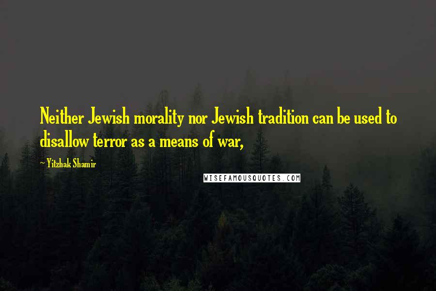 Yitzhak Shamir Quotes: Neither Jewish morality nor Jewish tradition can be used to disallow terror as a means of war,