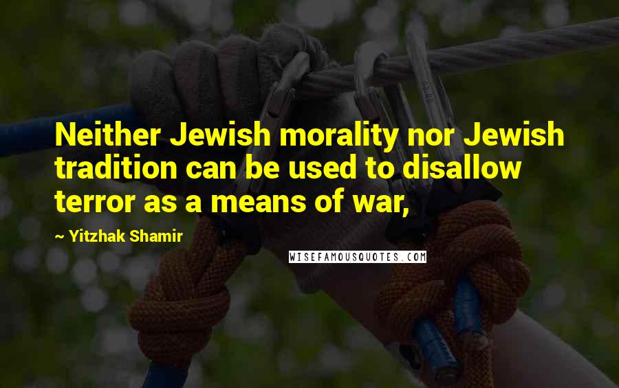 Yitzhak Shamir Quotes: Neither Jewish morality nor Jewish tradition can be used to disallow terror as a means of war,