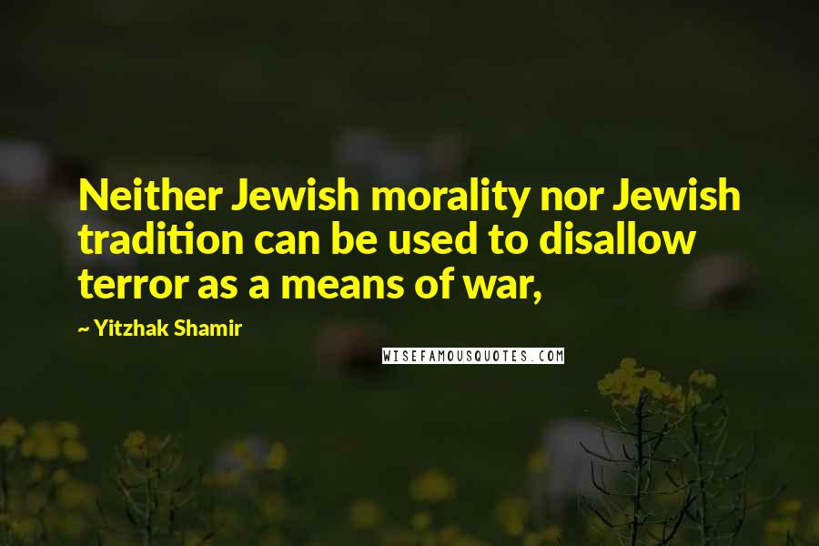 Yitzhak Shamir Quotes: Neither Jewish morality nor Jewish tradition can be used to disallow terror as a means of war,