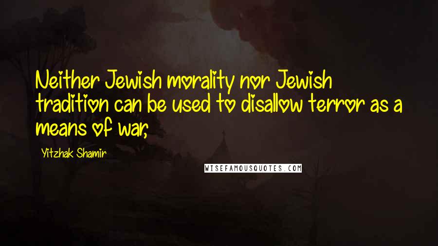 Yitzhak Shamir Quotes: Neither Jewish morality nor Jewish tradition can be used to disallow terror as a means of war,