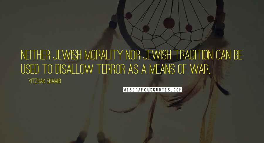 Yitzhak Shamir Quotes: Neither Jewish morality nor Jewish tradition can be used to disallow terror as a means of war,