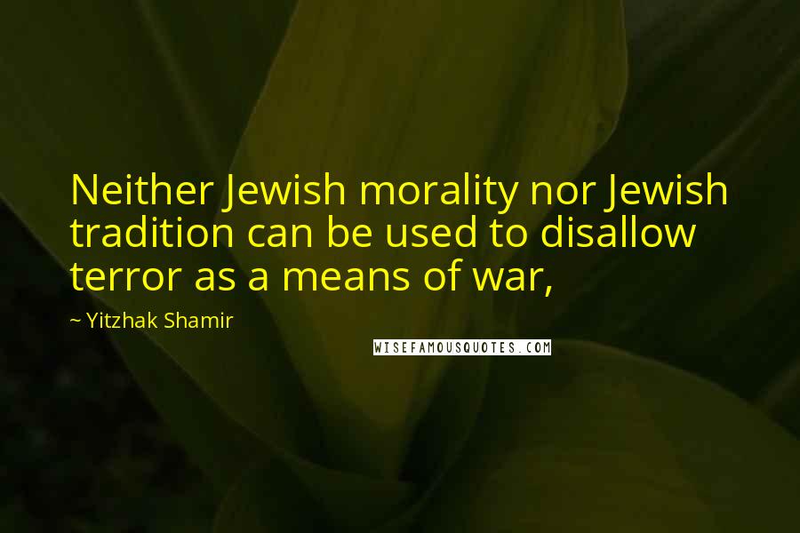 Yitzhak Shamir Quotes: Neither Jewish morality nor Jewish tradition can be used to disallow terror as a means of war,