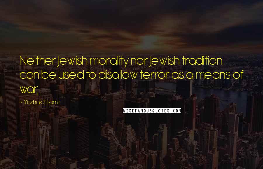 Yitzhak Shamir Quotes: Neither Jewish morality nor Jewish tradition can be used to disallow terror as a means of war,