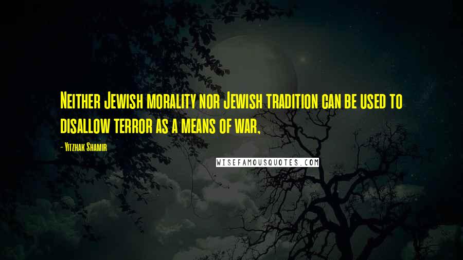 Yitzhak Shamir Quotes: Neither Jewish morality nor Jewish tradition can be used to disallow terror as a means of war,