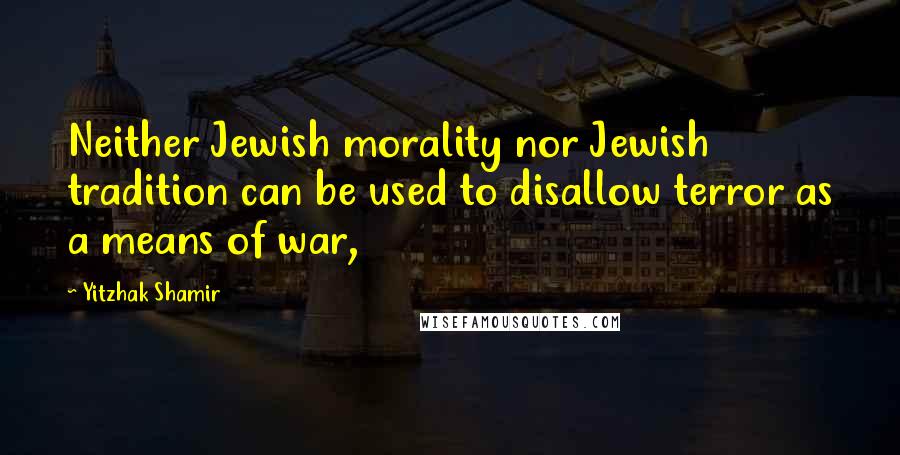 Yitzhak Shamir Quotes: Neither Jewish morality nor Jewish tradition can be used to disallow terror as a means of war,