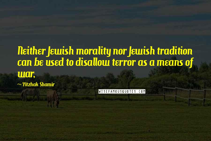 Yitzhak Shamir Quotes: Neither Jewish morality nor Jewish tradition can be used to disallow terror as a means of war,