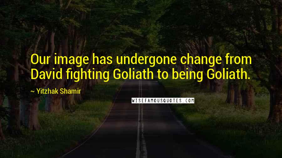 Yitzhak Shamir Quotes: Our image has undergone change from David fighting Goliath to being Goliath.