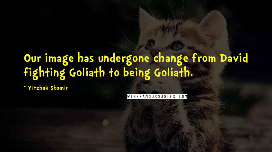 Yitzhak Shamir Quotes: Our image has undergone change from David fighting Goliath to being Goliath.