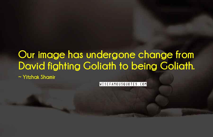 Yitzhak Shamir Quotes: Our image has undergone change from David fighting Goliath to being Goliath.