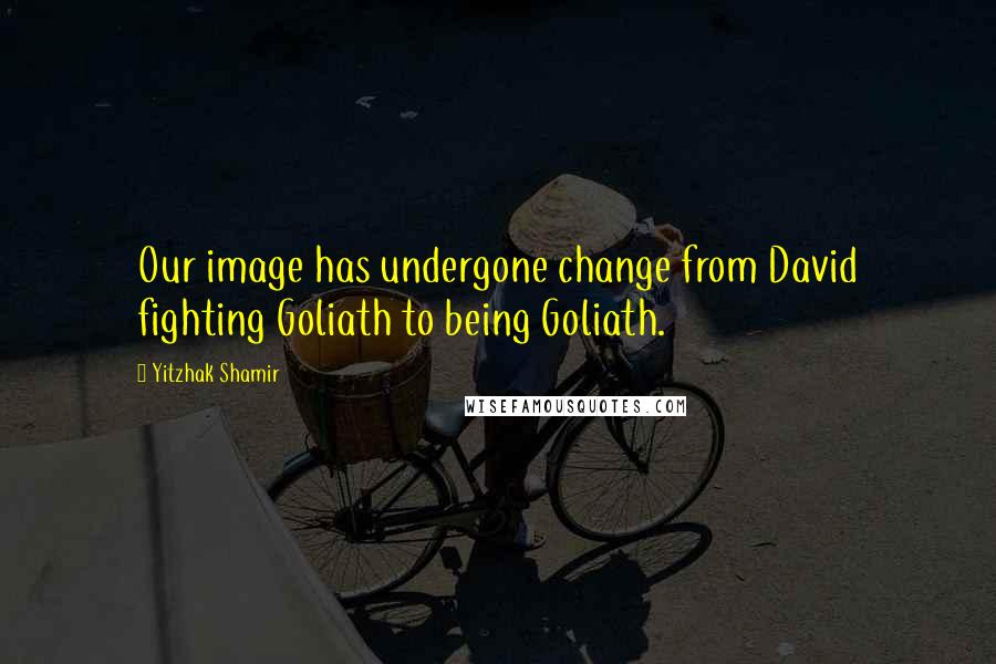 Yitzhak Shamir Quotes: Our image has undergone change from David fighting Goliath to being Goliath.