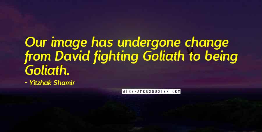 Yitzhak Shamir Quotes: Our image has undergone change from David fighting Goliath to being Goliath.