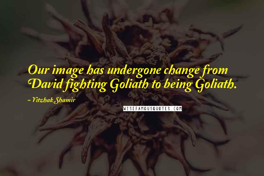 Yitzhak Shamir Quotes: Our image has undergone change from David fighting Goliath to being Goliath.