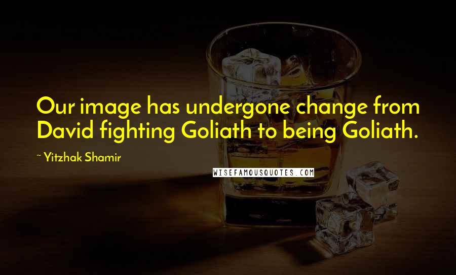 Yitzhak Shamir Quotes: Our image has undergone change from David fighting Goliath to being Goliath.