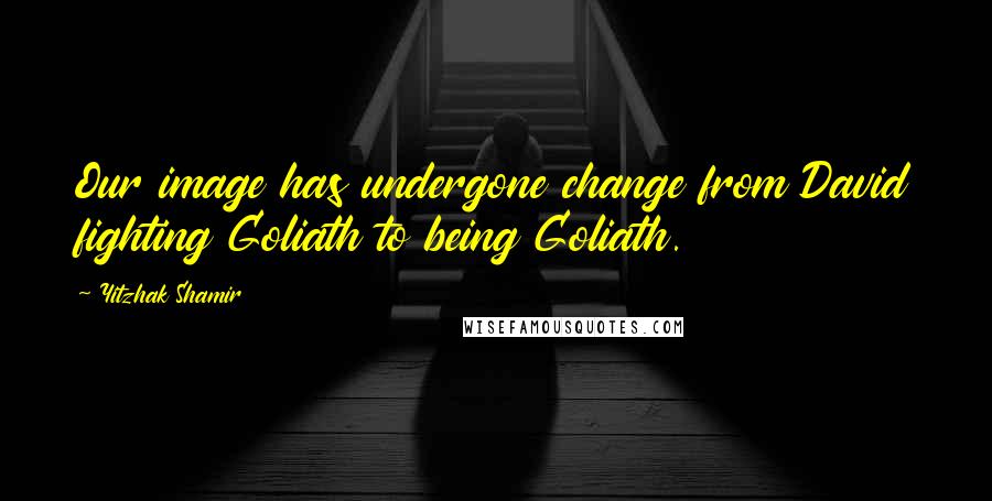 Yitzhak Shamir Quotes: Our image has undergone change from David fighting Goliath to being Goliath.