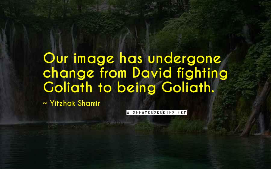 Yitzhak Shamir Quotes: Our image has undergone change from David fighting Goliath to being Goliath.