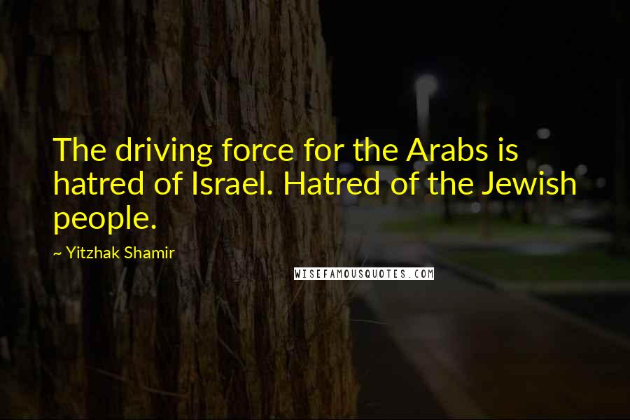 Yitzhak Shamir Quotes: The driving force for the Arabs is hatred of Israel. Hatred of the Jewish people.