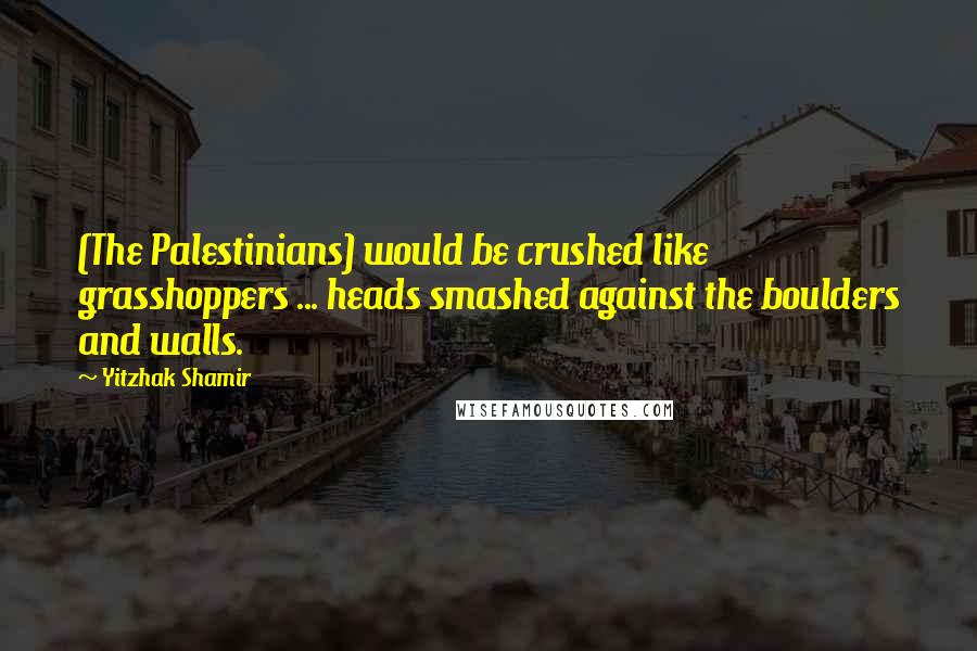 Yitzhak Shamir Quotes: (The Palestinians) would be crushed like grasshoppers ... heads smashed against the boulders and walls.