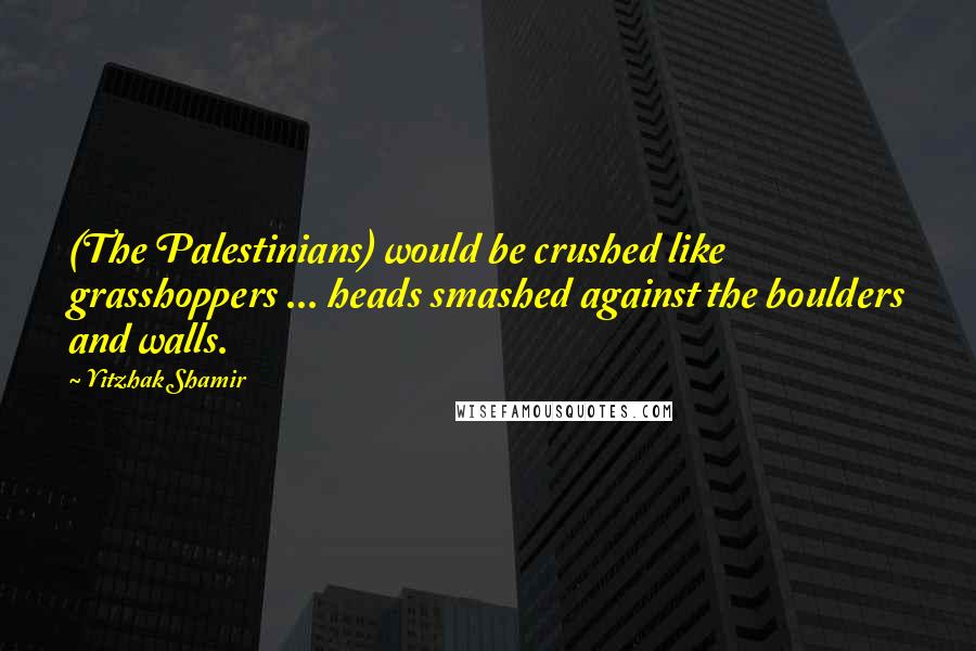 Yitzhak Shamir Quotes: (The Palestinians) would be crushed like grasshoppers ... heads smashed against the boulders and walls.