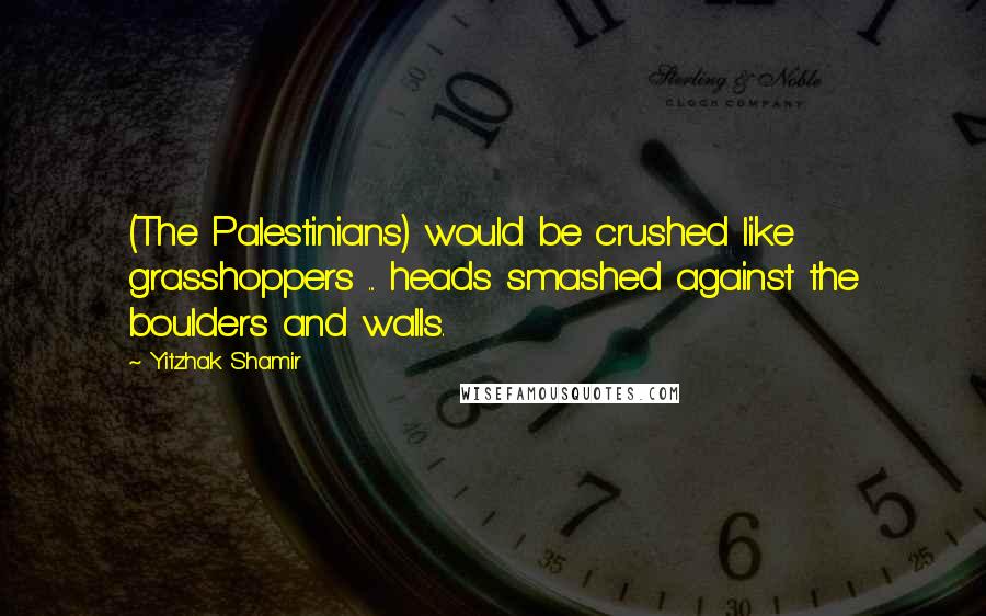 Yitzhak Shamir Quotes: (The Palestinians) would be crushed like grasshoppers ... heads smashed against the boulders and walls.