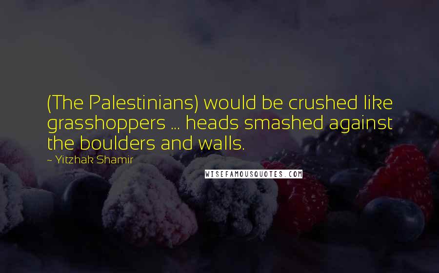 Yitzhak Shamir Quotes: (The Palestinians) would be crushed like grasshoppers ... heads smashed against the boulders and walls.