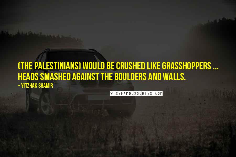 Yitzhak Shamir Quotes: (The Palestinians) would be crushed like grasshoppers ... heads smashed against the boulders and walls.