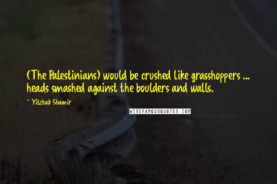 Yitzhak Shamir Quotes: (The Palestinians) would be crushed like grasshoppers ... heads smashed against the boulders and walls.