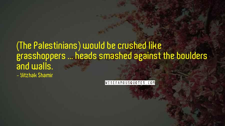 Yitzhak Shamir Quotes: (The Palestinians) would be crushed like grasshoppers ... heads smashed against the boulders and walls.