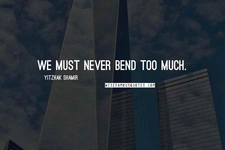 Yitzhak Shamir Quotes: We must never bend too much.