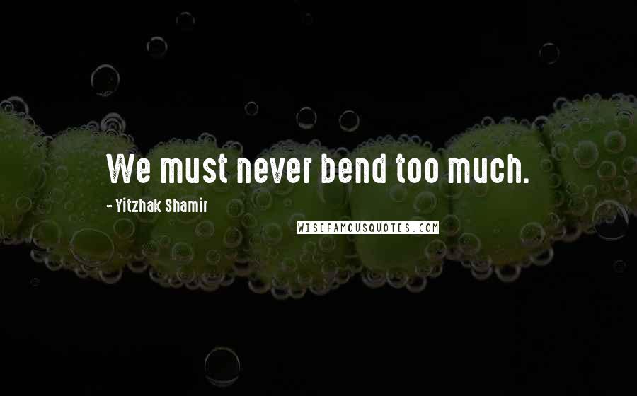 Yitzhak Shamir Quotes: We must never bend too much.