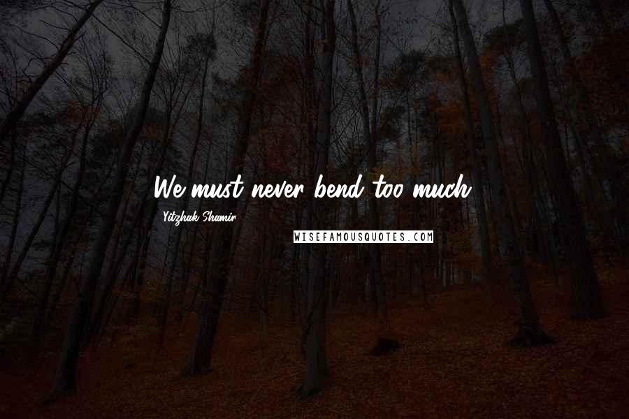 Yitzhak Shamir Quotes: We must never bend too much.