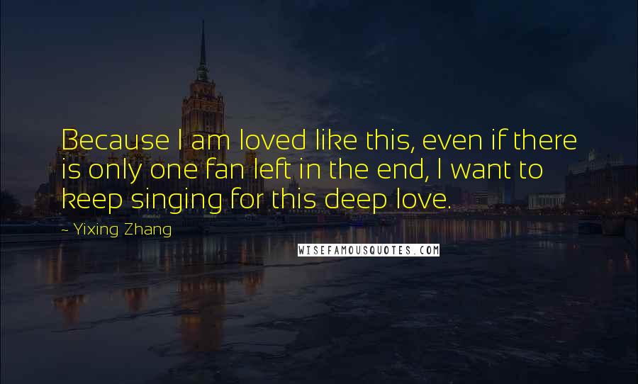 Yixing Zhang Quotes: Because I am loved like this, even if there is only one fan left in the end, I want to keep singing for this deep love.