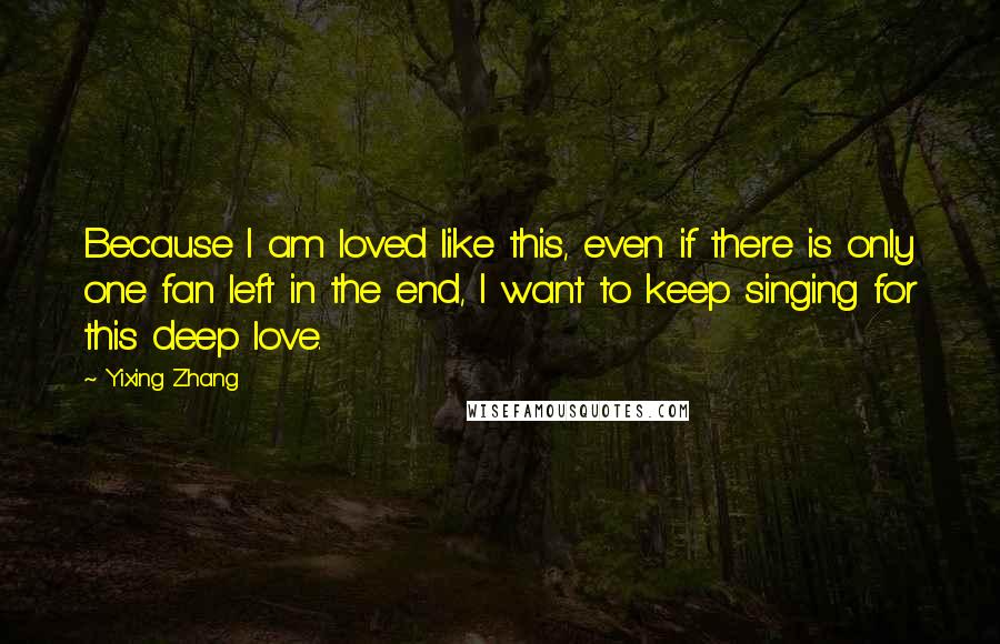 Yixing Zhang Quotes: Because I am loved like this, even if there is only one fan left in the end, I want to keep singing for this deep love.