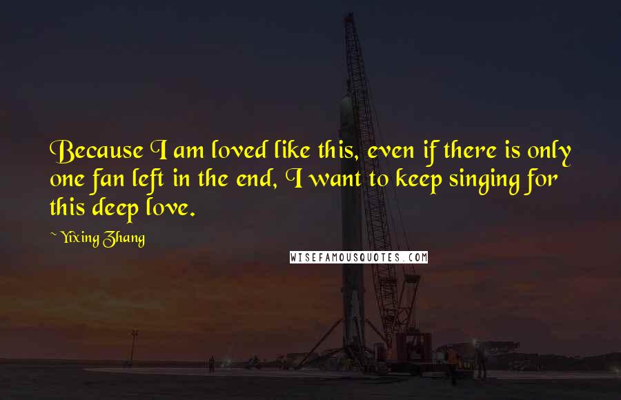 Yixing Zhang Quotes: Because I am loved like this, even if there is only one fan left in the end, I want to keep singing for this deep love.