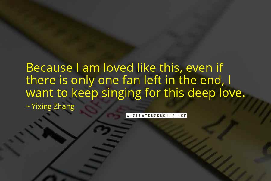 Yixing Zhang Quotes: Because I am loved like this, even if there is only one fan left in the end, I want to keep singing for this deep love.