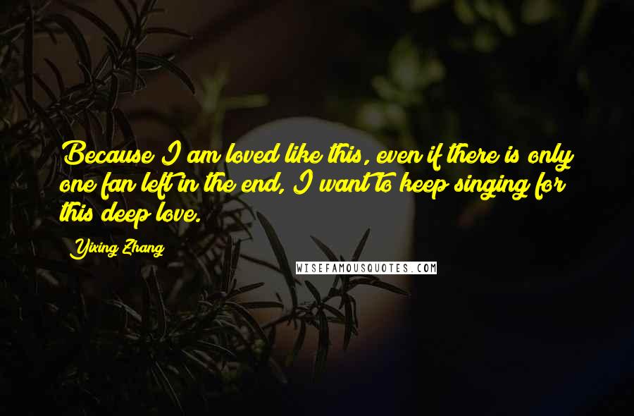 Yixing Zhang Quotes: Because I am loved like this, even if there is only one fan left in the end, I want to keep singing for this deep love.