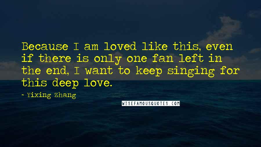 Yixing Zhang Quotes: Because I am loved like this, even if there is only one fan left in the end, I want to keep singing for this deep love.