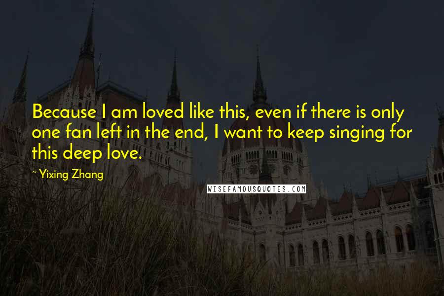 Yixing Zhang Quotes: Because I am loved like this, even if there is only one fan left in the end, I want to keep singing for this deep love.