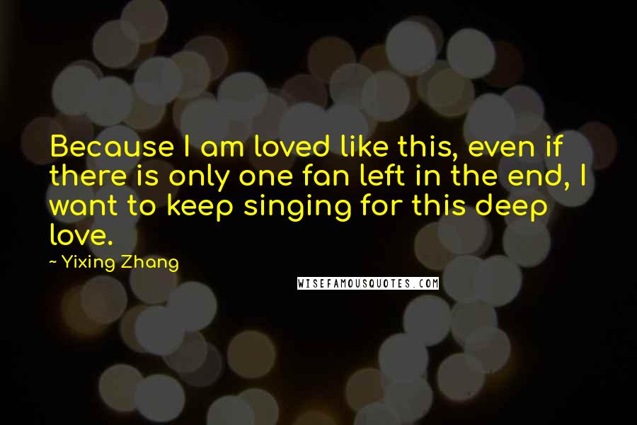 Yixing Zhang Quotes: Because I am loved like this, even if there is only one fan left in the end, I want to keep singing for this deep love.