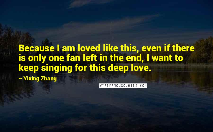 Yixing Zhang Quotes: Because I am loved like this, even if there is only one fan left in the end, I want to keep singing for this deep love.