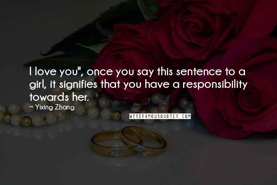 Yixing Zhang Quotes: I love you", once you say this sentence to a girl, it signifies that you have a responsibility towards her.