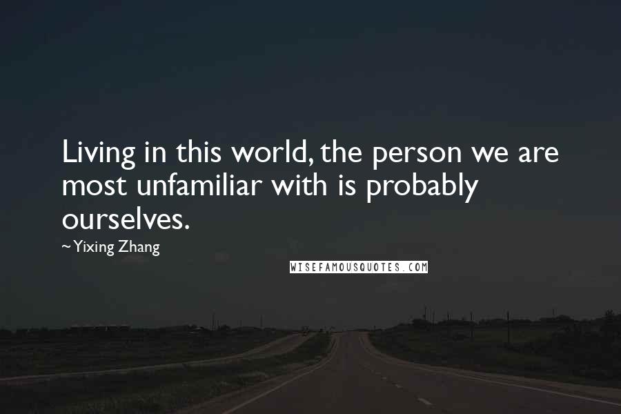 Yixing Zhang Quotes: Living in this world, the person we are most unfamiliar with is probably ourselves.