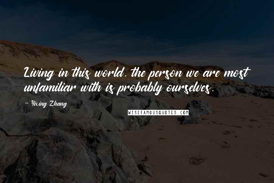 Yixing Zhang Quotes: Living in this world, the person we are most unfamiliar with is probably ourselves.