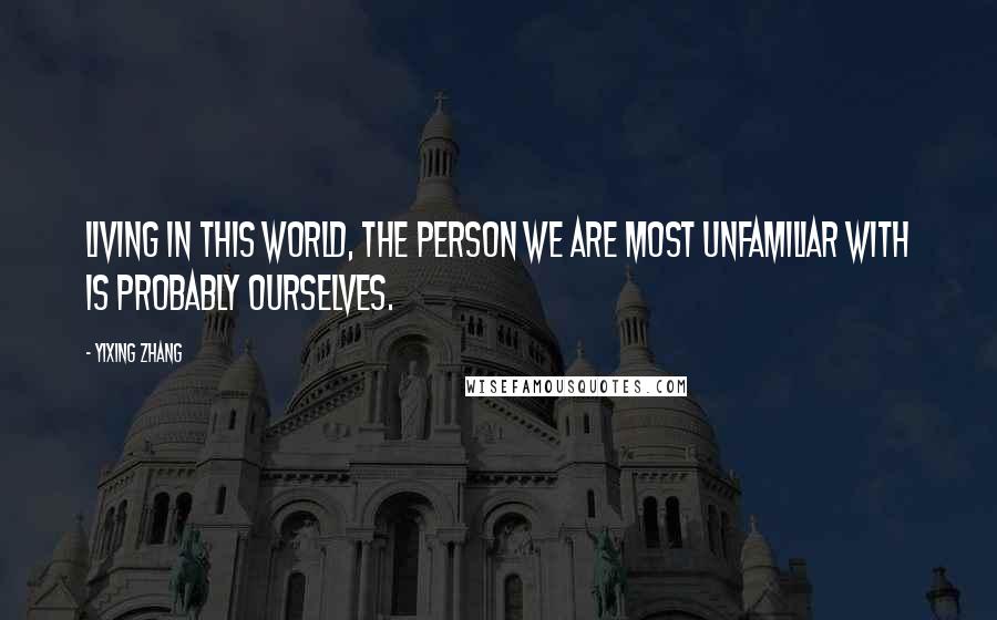 Yixing Zhang Quotes: Living in this world, the person we are most unfamiliar with is probably ourselves.