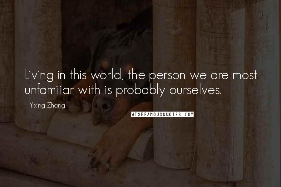 Yixing Zhang Quotes: Living in this world, the person we are most unfamiliar with is probably ourselves.
