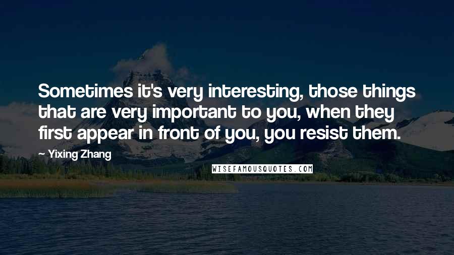 Yixing Zhang Quotes: Sometimes it's very interesting, those things that are very important to you, when they first appear in front of you, you resist them.