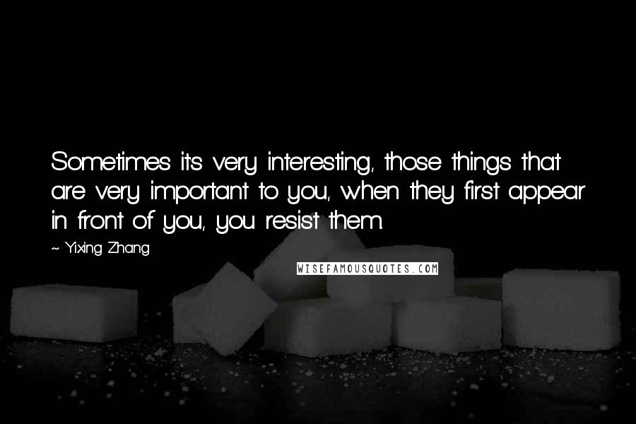 Yixing Zhang Quotes: Sometimes it's very interesting, those things that are very important to you, when they first appear in front of you, you resist them.