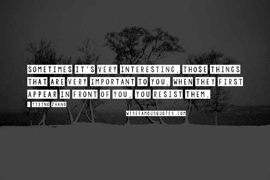 Yixing Zhang Quotes: Sometimes it's very interesting, those things that are very important to you, when they first appear in front of you, you resist them.