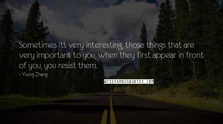 Yixing Zhang Quotes: Sometimes it's very interesting, those things that are very important to you, when they first appear in front of you, you resist them.