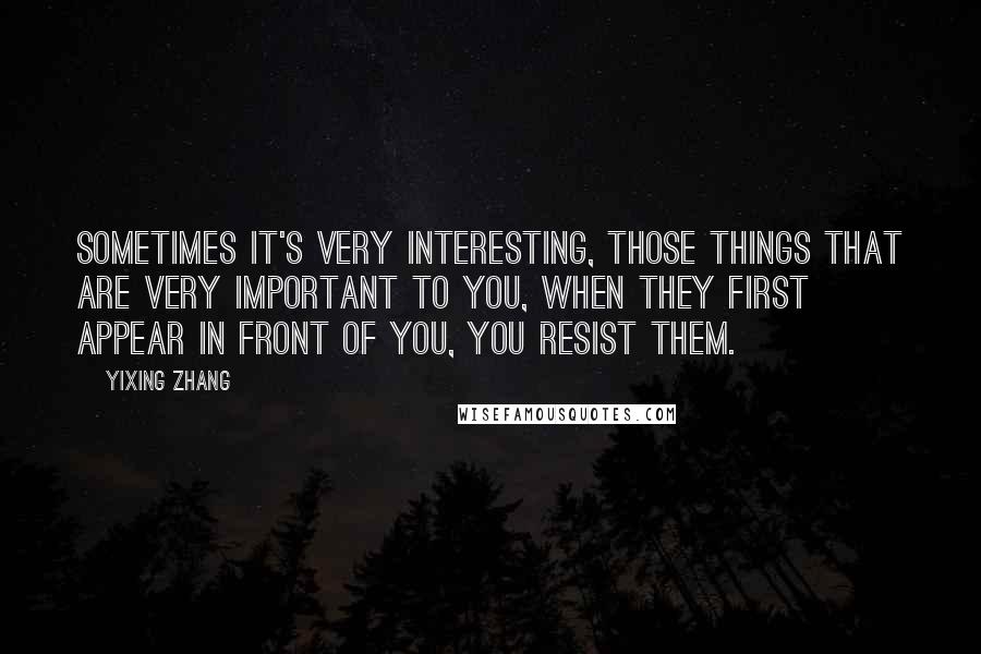 Yixing Zhang Quotes: Sometimes it's very interesting, those things that are very important to you, when they first appear in front of you, you resist them.